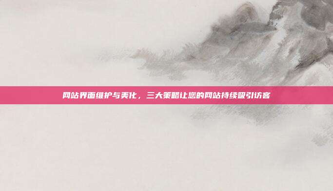 网站界面维护与美化,三大策略让您的网站持续吸引访客
