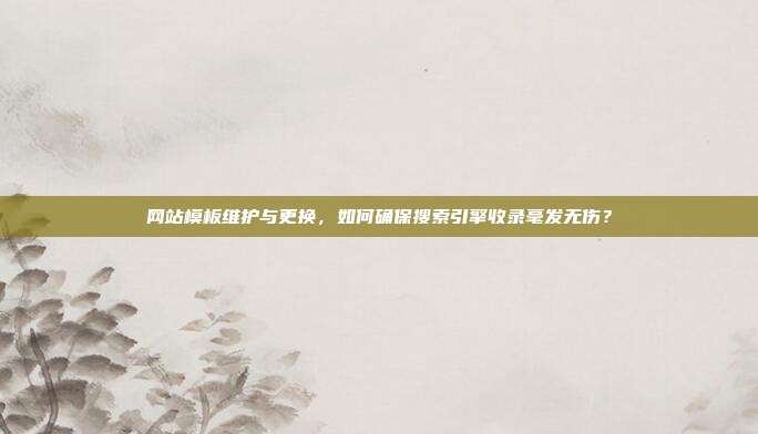 网站模板维护与更换,如何确保搜索引擎收录毫发无伤?