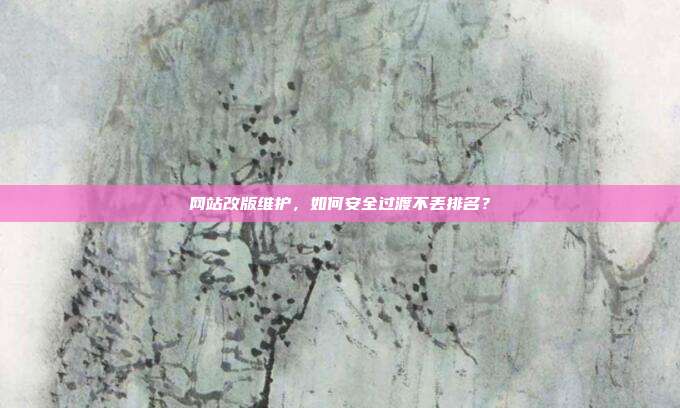 网站改版维护,如何安全过渡不丢排名?
