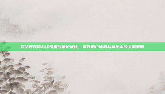 网站列表页与详情页的维护优化,提升用户体验与转化率的关键策略