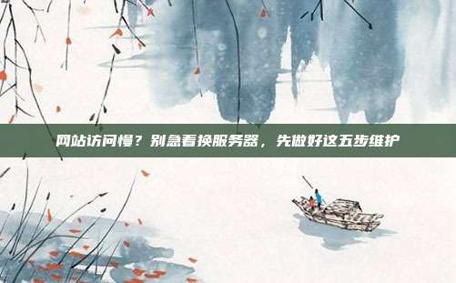 网站访问慢?别急着换服务器,先做好这五步维护