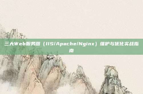三大Web服务器(IIS/Apache/Nginx)维护与优化实战指南