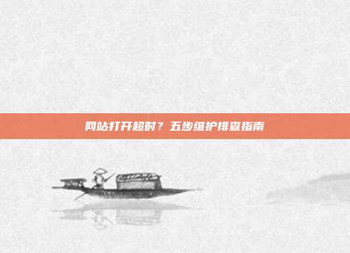 网站打开超时?五步维护排查指南