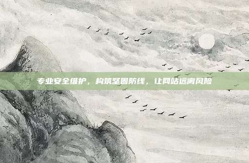 专业安全维护,构筑坚固防线,让网站远离风险