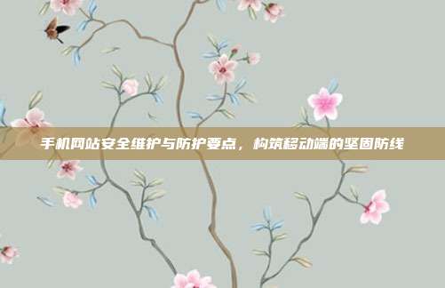 手机网站安全维护与防护要点,构筑移动端的坚固防线