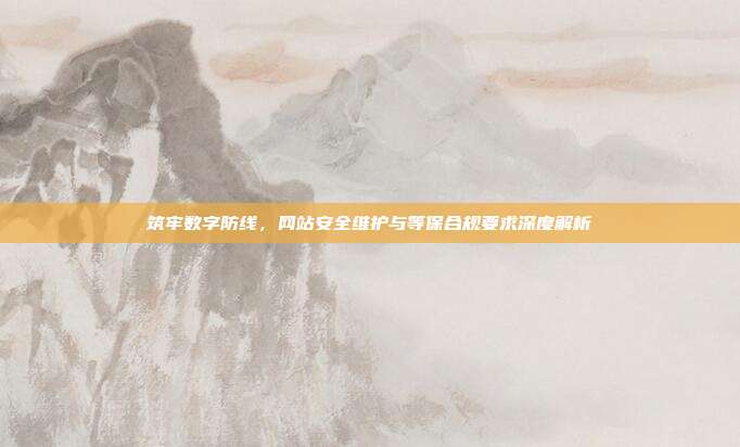 筑牢数字防线，网站安全维护与等保合规要求深度解析