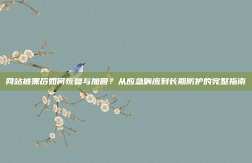 网站被黑后如何恢复与加固？从应急响应到长期防护的完整指南