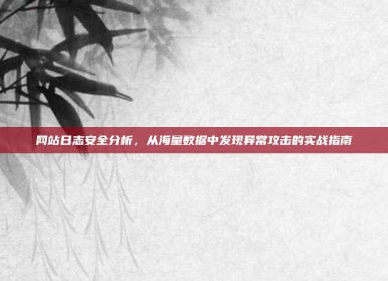 网站日志安全分析，从海量数据中发现异常攻击的实战指南