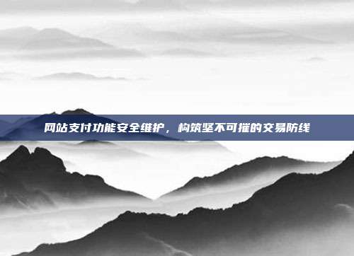 网站支付功能安全维护，构筑坚不可摧的交易防线