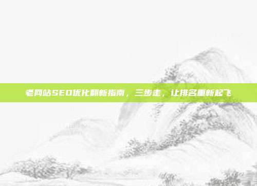 老网站SEO优化翻新指南，三步走，让排名重新起飞