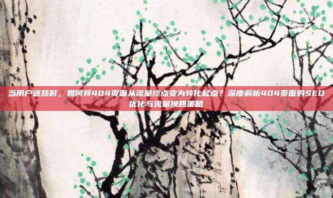 当用户迷路时，如何将404页面从流量终点变为转化起点？深度解析404页面的SEO优化与流量挽回策略