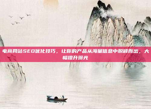 电商网站SEO优化技巧,让你的产品从海量信息中脱颖而出,大幅提升曝光