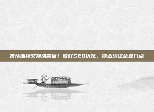 友情链接交换别盲目!做好SEO优化,你必须注意这几点