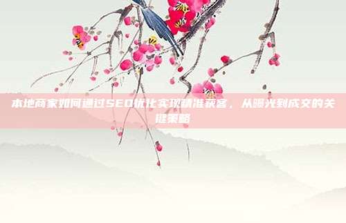 本地商家如何通过SEO优化实现精准获客,从曝光到成交的关键策略
