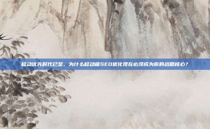 移动优先时代已至,为什么移动端SEO优化现在必须成为你的战略核心?