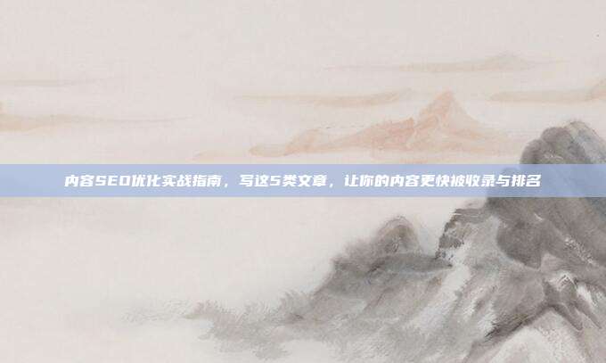 内容SEO优化实战指南，写这5类文章，让你的内容更快被收录与排名