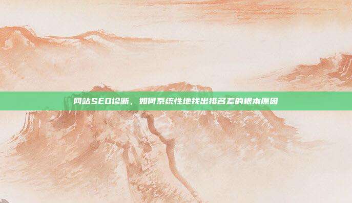 网站SEO诊断，如何系统性地找出排名差的根本原因