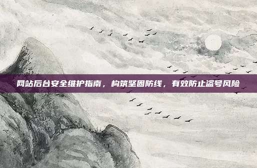 网站后台安全维护指南，构筑坚固防线，有效防止盗号风险