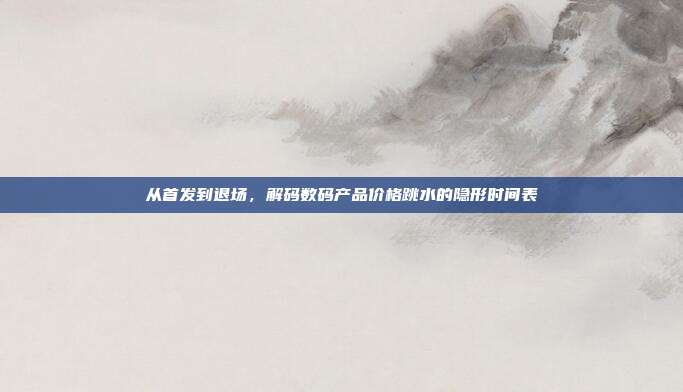 从首发到退场，解码数码产品价格跳水的隐形时间表
