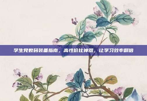 学生党数码装备指南，高性价比神器，让学习效率翻倍