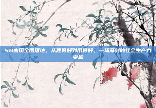 5G应用全面落地，从建得好到用得好，一场深刻的社会生产力变革