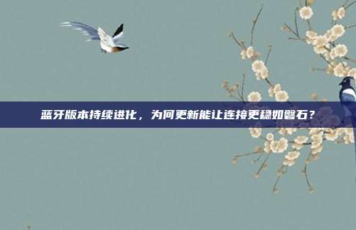 蓝牙版本持续进化,为何更新能让连接更稳如磐石?
