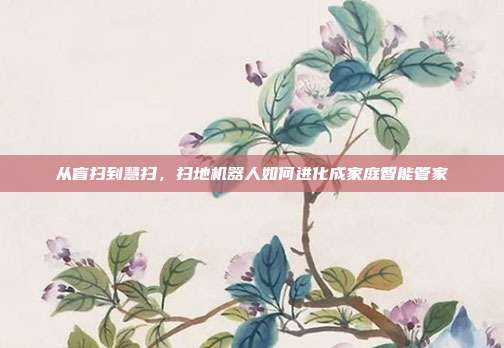 从盲扫到慧扫,扫地机器人如何进化成家庭智能管家