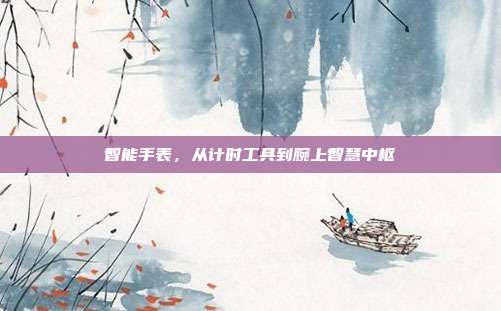 智能手表,从计时工具到腕上智慧中枢