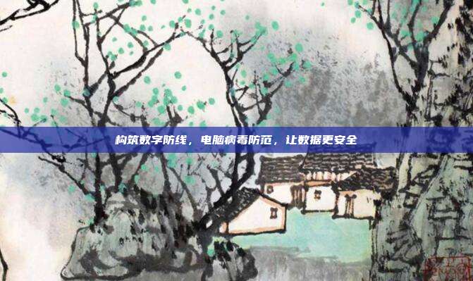 构筑数字防线,电脑病毒防范,让数据更安全