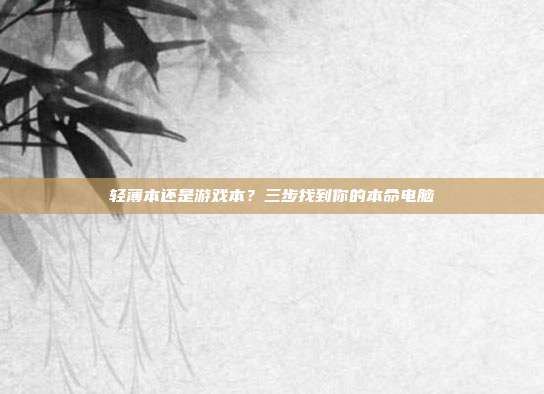 轻薄本还是游戏本?三步找到你的本命电脑