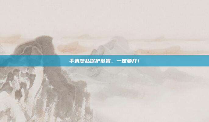 手机隐私保护设置，一定要开！