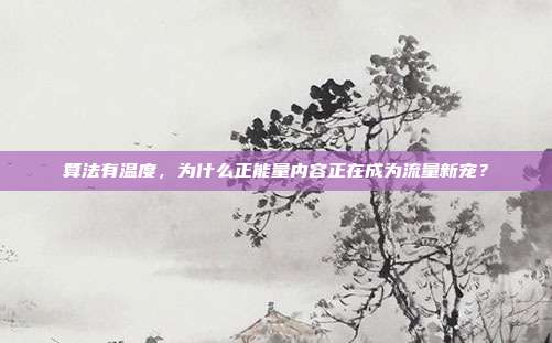 算法有温度,为什么正能量内容正在成为流量新宠?