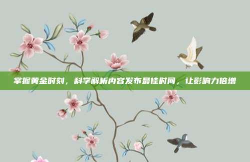 掌握黄金时刻,科学解析内容发布最佳时间,让影响力倍增