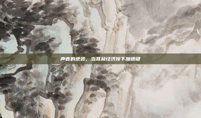 声音的逆袭,当耳朵经济按下加速键