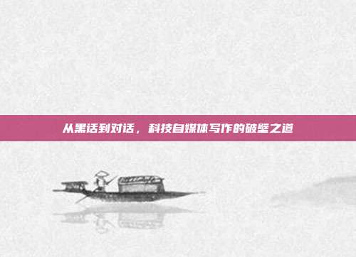 从黑话到对话,科技自媒体写作的破壁之道