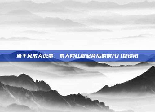 当平凡成为流量,素人网红崛起背后的时代门槛塌陷