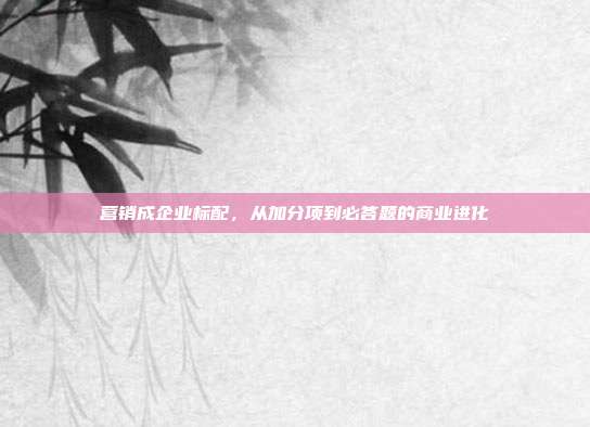 营销成企业标配,从加分项到必答题的商业进化