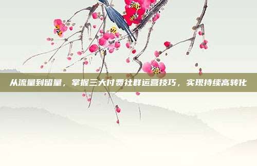 从流量到留量,掌握三大付费社群运营技巧,实现持续高转化