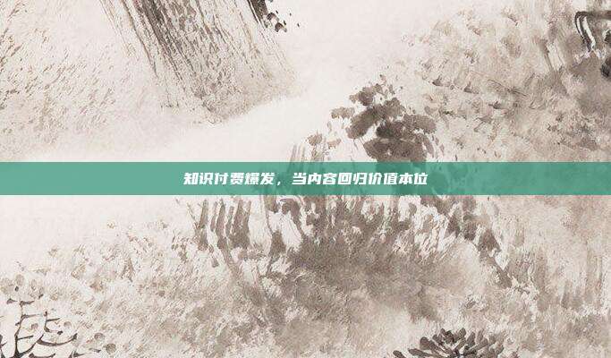 知识付费爆发,当内容回归价值本位