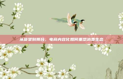 从货架到舞台,电商内容化如何重塑消费生态