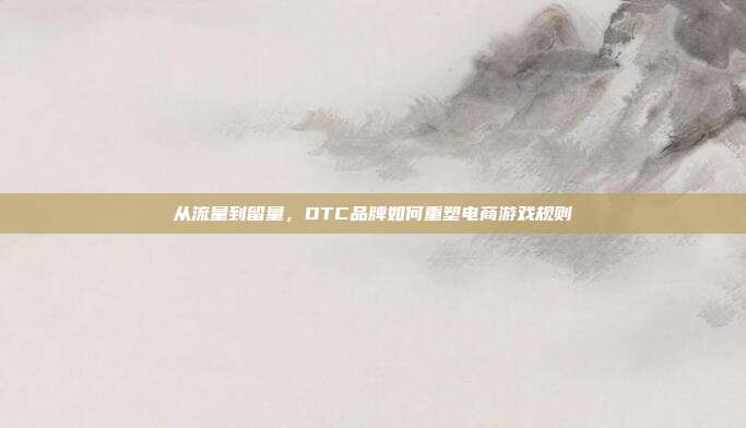 从流量到留量,DTC品牌如何重塑电商游戏规则