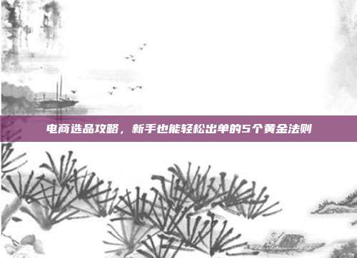 电商选品攻略，新手也能轻松出单的5个黄金法则