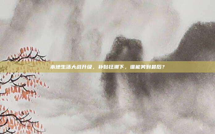 本地生活大战升级，补贴狂潮下，谁能笑到最后？