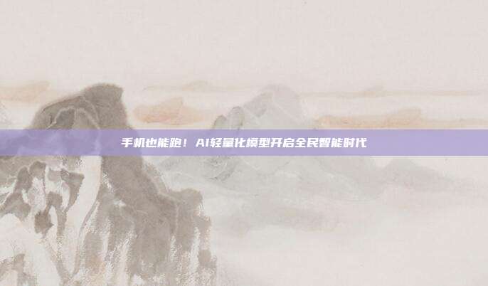 手机也能跑！AI轻量化模型开启全民智能时代