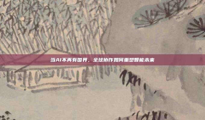 当AI不再有国界，全球协作如何重塑智能未来