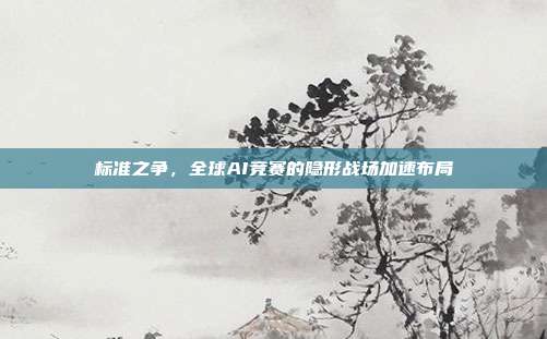 标准之争，全球AI竞赛的隐形战场加速布局