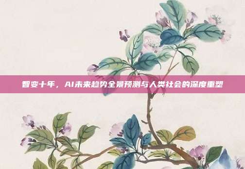 智变十年，AI未来趋势全景预测与人类社会的深度重塑