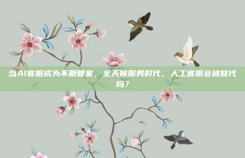 当AI客服成为不眠管家，全天候服务时代，人工客服会被替代吗？