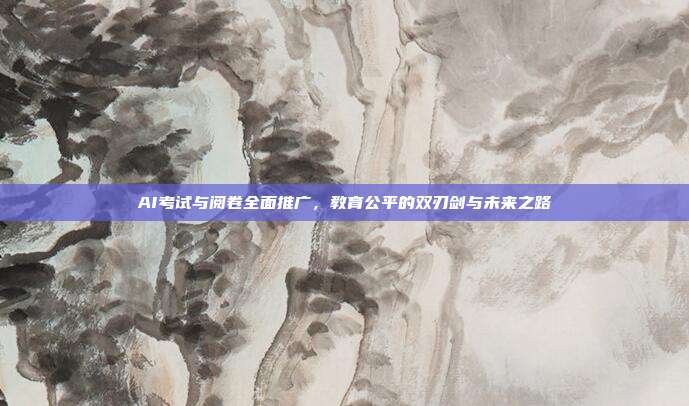 AI考试与阅卷全面推广,教育公平的双刃剑与未来之路