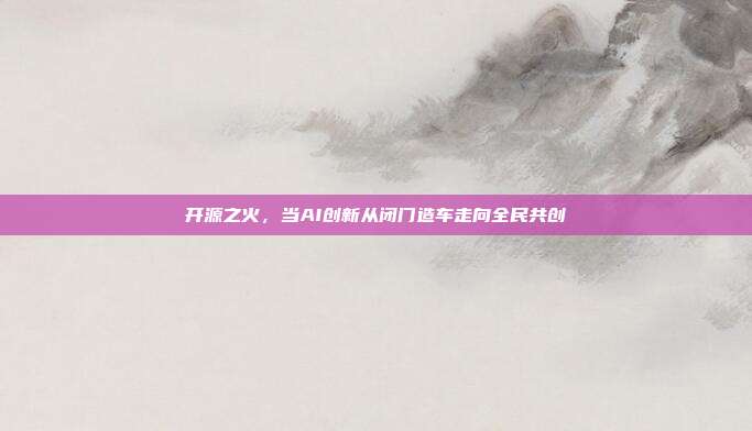 开源之火,当AI创新从闭门造车走向全民共创